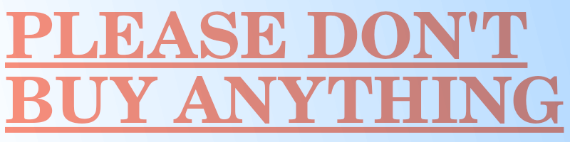 PLEASE DON'T BUY ANYTHING