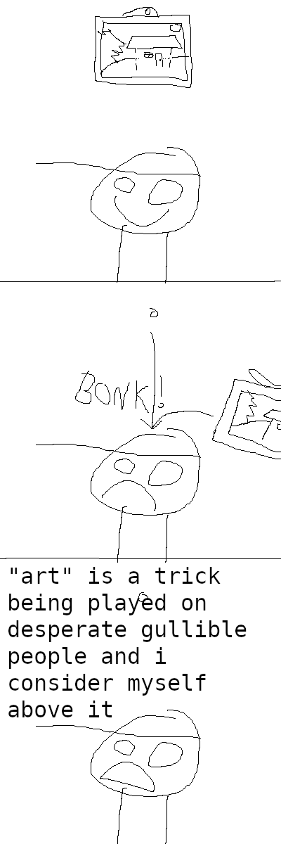 Rock Bottom is standing beneath a painting of a house. He seems quite happy.
Then the painting falls on him, with a "BONK!" He is now frowning.
From this new emotional state he opines: "'art' is a trick being played on desperate gullible people and i consider myself above it".